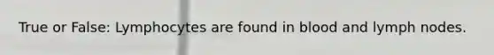 True or False: Lymphocytes are found in blood and lymph nodes.