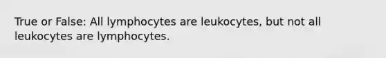 True or False: All lymphocytes are leukocytes, but not all leukocytes are lymphocytes.