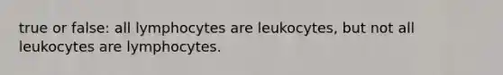 true or false: all lymphocytes are leukocytes, but not all leukocytes are lymphocytes.