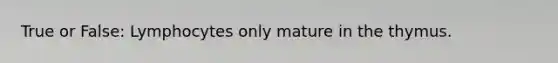 True or False: Lymphocytes only mature in the thymus.