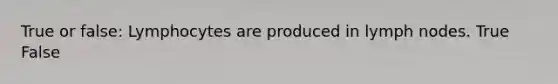 True or false: Lymphocytes are produced in lymph nodes. True False
