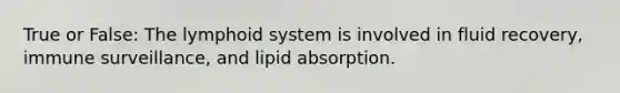 True or False: The lymphoid system is involved in fluid recovery, immune surveillance, and lipid absorption.