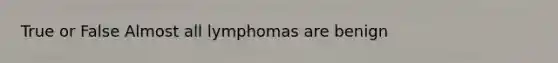 True or False Almost all lymphomas are benign