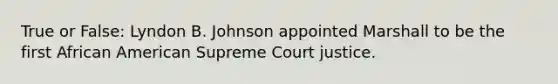 True or False: Lyndon B. Johnson appointed Marshall to be the first African American Supreme Court justice.