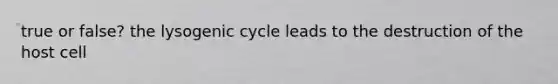 true or false? the lysogenic cycle leads to the destruction of the host cell