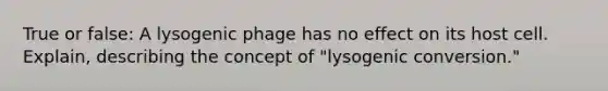 True or false: A lysogenic phage has no effect on its host cell. Explain, describing the concept of "lysogenic conversion."