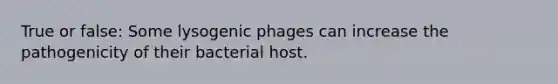 True or false: Some lysogenic phages can increase the pathogenicity of their bacterial host.