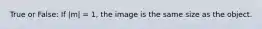 True or False: If |m| = 1, the image is the same size as the object.