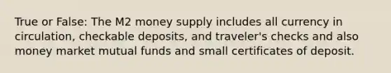 True or False: The M2 money supply includes all currency in circulation, checkable deposits, and traveler's checks and also money market mutual funds and small certificates of deposit.