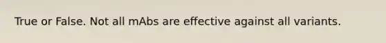 True or False. Not all mAbs are effective against all variants.