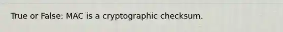 True or False: MAC is a cryptographic checksum.