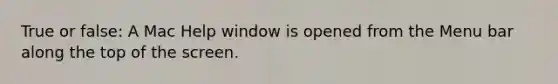 True or false: A Mac Help window is opened from the Menu bar along the top of the screen.