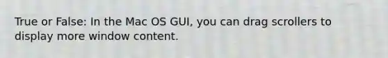 True or False: In the Mac OS GUI, you can drag scrollers to display more window content.