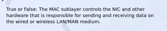 True or False: The MAC sublayer controls the NIC and other hardware that is responsible for sending and receiving data on the wired or wireless LAN/MAN medium.