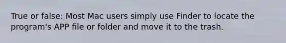 True or false: Most Mac users simply use Finder to locate the program's APP file or folder and move it to the trash.