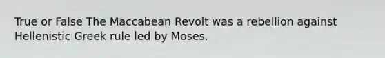 True or False The Maccabean Revolt was a rebellion against Hellenistic Greek rule led by Moses.