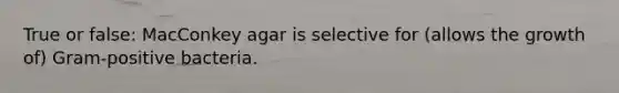 True or false: MacConkey agar is selective for (allows the growth of) Gram-positive bacteria.