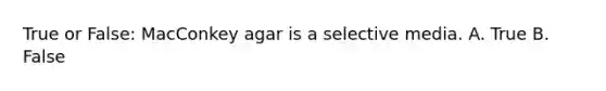 True or False: MacConkey agar is a selective media. A. True B. False