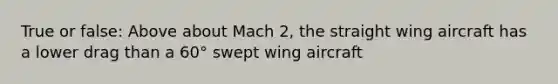 True or false: Above about Mach 2, the straight wing aircraft has a lower drag than a 60° swept wing aircraft