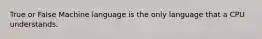 True or False Machine language is the only language that a CPU understands.