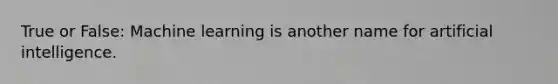True or False: Machine learning is another name for artificial intelligence.