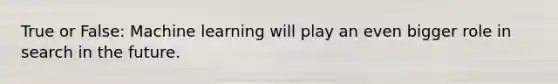 True or False: Machine learning will play an even bigger role in search in the future.