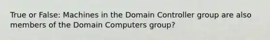 True or False: Machines in the Domain Controller group are also members of the Domain Computers group?