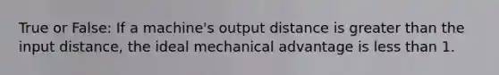 True or False: If a machine's output distance is greater than the input distance, the ideal mechanical advantage is less than 1.