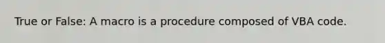 True or False: A macro is a procedure composed of VBA code.