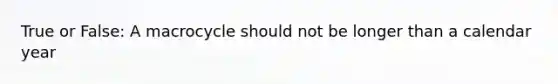True or False: A macrocycle should not be longer than a calendar year