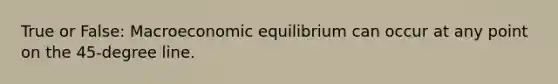 True or False: Macroeconomic equilibrium can occur at any point on the 45-degree line.