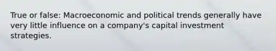 True or false: Macroeconomic and political trends generally have very little influence on a company's capital investment strategies.