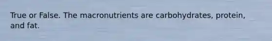 True or False. The macronutrients are carbohydrates, protein, and fat.