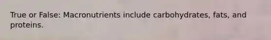 True or False: Macronutrients include carbohydrates, fats, and proteins.