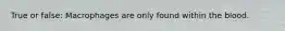 True or false: Macrophages are only found within the blood.