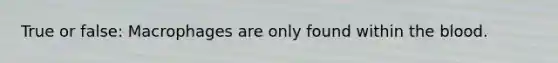 True or false: Macrophages are only found within the blood.