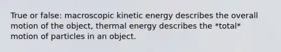 True or false: macroscopic kinetic energy describes the overall motion of the object, thermal energy describes the *total* motion of particles in an object.