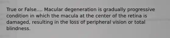 True or False.... Macular degeneration is gradually progressive condition in which the macula at the center of the retina is damaged, resulting in the loss of peripheral vision or total blindness.