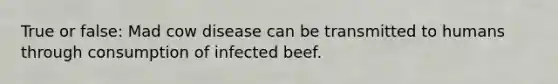 True or false: Mad cow disease can be transmitted to humans through consumption of infected beef.