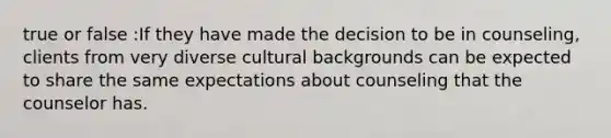 true or false :If they have made the decision to be in counseling, clients from very diverse cultural backgrounds can be expected to share the same expectations about counseling that the counselor has.