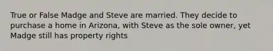 True or False Madge and Steve are married. They decide to purchase a home in Arizona, with Steve as the sole owner, yet Madge still has property rights