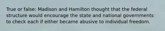 True or false: Madison and Hamilton thought that the federal structure would encourage the state and national governments to check each if either became abusive to individual freedom.