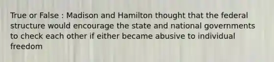 True or False : Madison and Hamilton thought that the federal structure would encourage the state and national governments to check each other if either became abusive to individual freedom