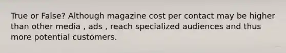 True or False? Although magazine cost per contact may be higher than other media , ads , reach specialized audiences and thus more potential customers.