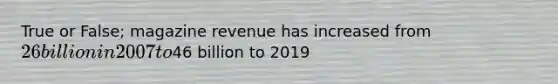 True or False; magazine revenue has increased from 26 billion in 2007 to46 billion to 2019