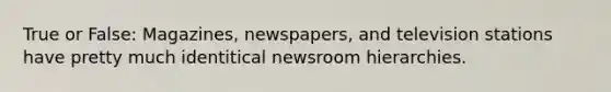 True or False: Magazines, newspapers, and television stations have pretty much identitical newsroom hierarchies.