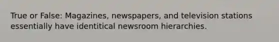 True or False: Magazines, newspapers, and television stations essentially have identitical newsroom hierarchies.