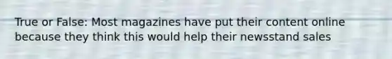 True or False: Most magazines have put their content online because they think this would help their newsstand sales