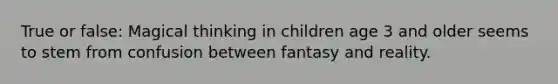 True or false: Magical thinking in children age 3 and older seems to stem from confusion between fantasy and reality.