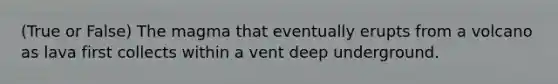 (True or False) The magma that eventually erupts from a volcano as lava first collects within a vent deep underground.